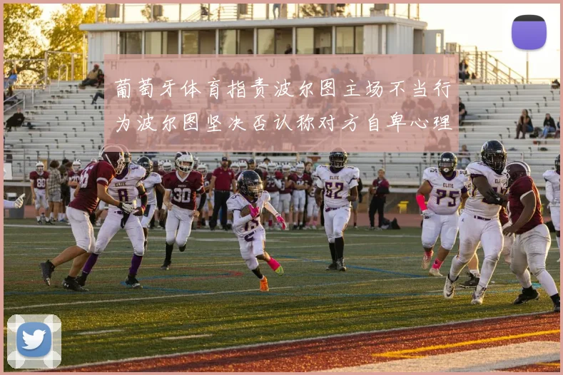 葡萄牙体育指责波尔图主场不当行为波尔图坚决否认称对方自卑心理作祟