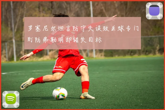 罗塞尼尔坦言防守失误致丢球专门盯防弗勒明却错失目标