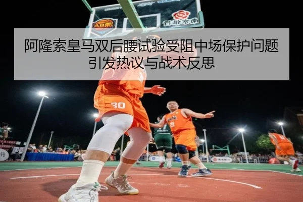 阿隆索皇马双后腰试验受阻中场保护问题引发热议与战术反思